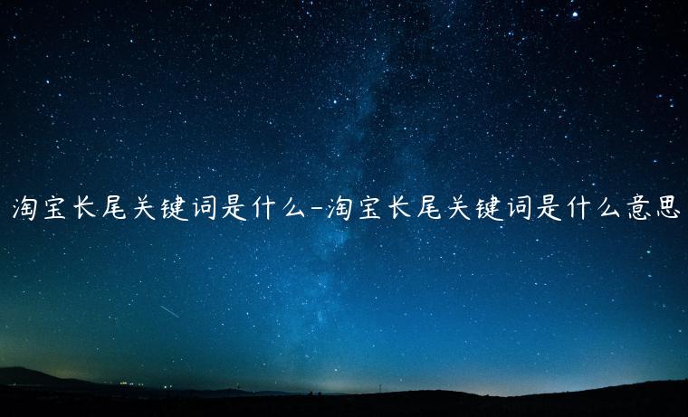 淘寶長(zhǎng)尾關(guān)鍵詞是什么-淘寶長(zhǎng)尾關(guān)鍵詞是什么意思